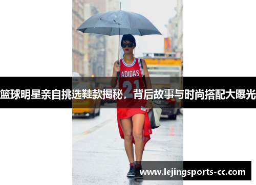 篮球明星亲自挑选鞋款揭秘，背后故事与时尚搭配大曝光