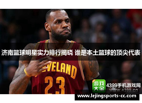 济南篮球明星实力排行揭晓 谁是本土篮球的顶尖代表