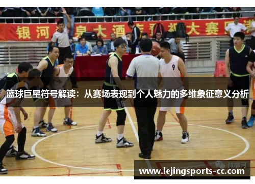 篮球巨星符号解读：从赛场表现到个人魅力的多维象征意义分析