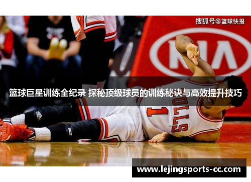 篮球巨星训练全纪录 探秘顶级球员的训练秘诀与高效提升技巧
