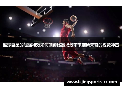 篮球巨星的超强特效如何颠覆比赛场景带来前所未有的视觉冲击