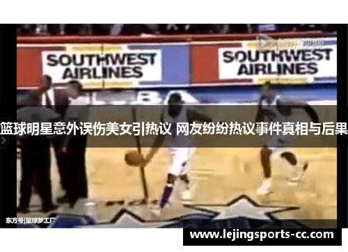 篮球明星意外误伤美女引热议 网友纷纷热议事件真相与后果
