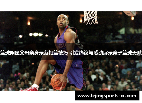 篮球明星父母亲身示范扣篮技巧 引发热议与感动展示亲子篮球天赋