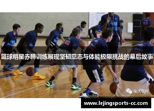 篮球明星赤膊训练展现坚韧意志与体能极限挑战的幕后故事