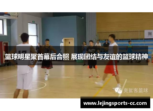 篮球明星聚首幕后合照 展现团结与友谊的篮球精神