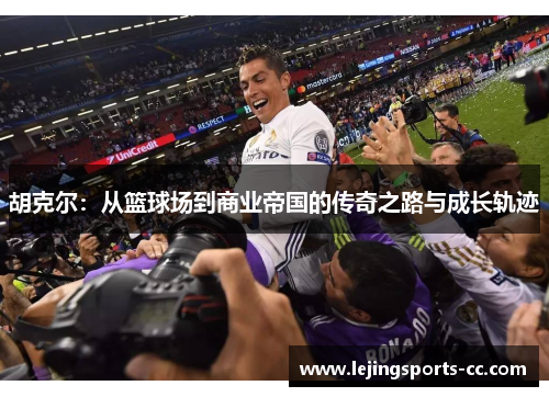 胡克尔：从篮球场到商业帝国的传奇之路与成长轨迹