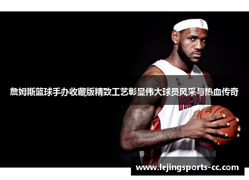 詹姆斯篮球手办收藏版精致工艺彰显伟大球员风采与热血传奇