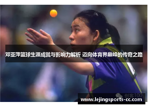 邓亚萍篮球生涯成就与影响力解析 迈向体育界巅峰的传奇之路